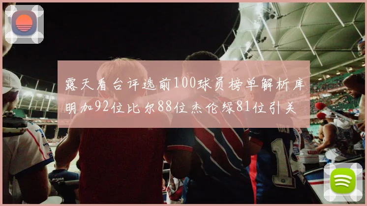 露天看台评选前100球员榜单解析库明加92位比尔88位杰伦绿81位引关注