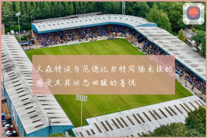 文森特谈与范德比尔特同场竞技的感受及其状态回暖的喜悦