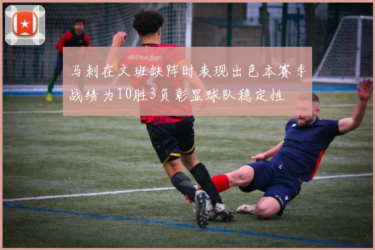 马刺在文班缺阵时表现出色本赛季战绩为10胜3负彰显球队稳定性