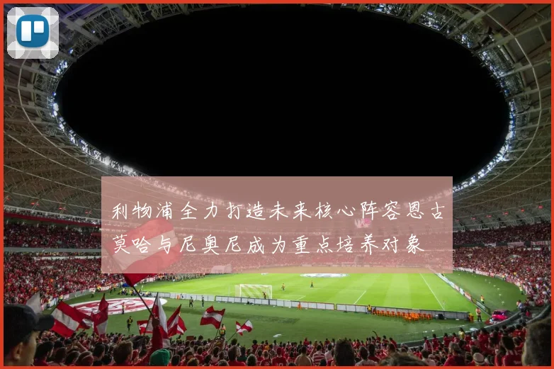 利物浦全力打造未来核心阵容恩古莫哈与尼奥尼成为重点培养对象