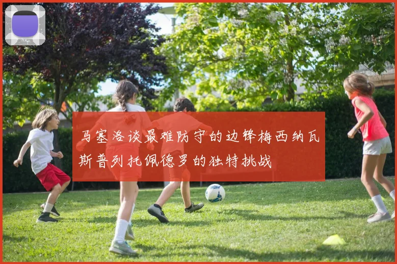 马塞洛谈最难防守的边锋梅西纳瓦斯普列托佩德罗的独特挑战