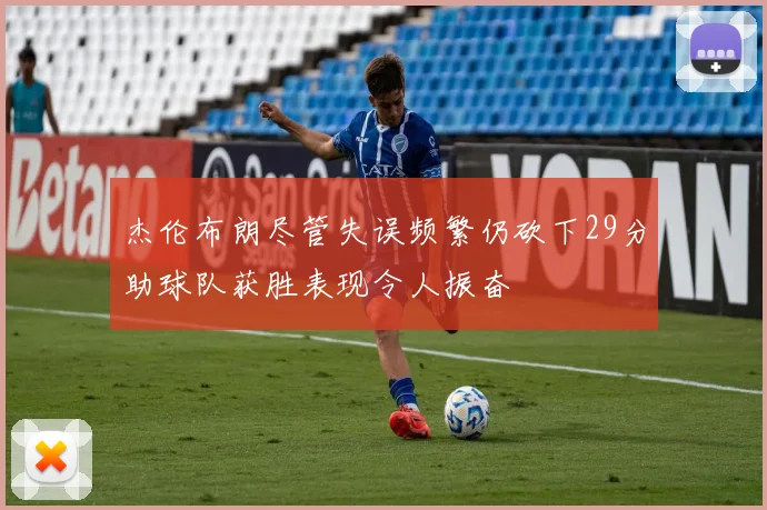 杰伦布朗尽管失误频繁仍砍下29分助球队获胜表现令人振奋