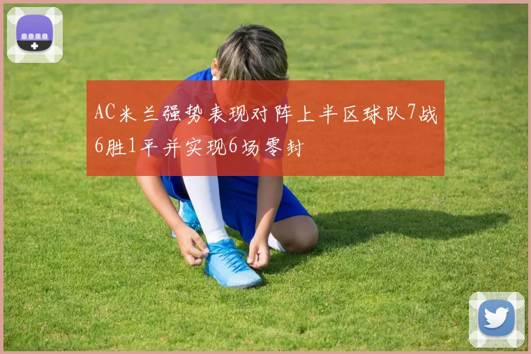 AC米兰强势表现对阵上半区球队7战6胜1平并实现6场零封