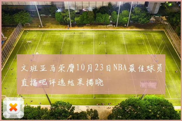 文班亚马荣膺10月23日NBA最佳球员直播吧评选结果揭晓