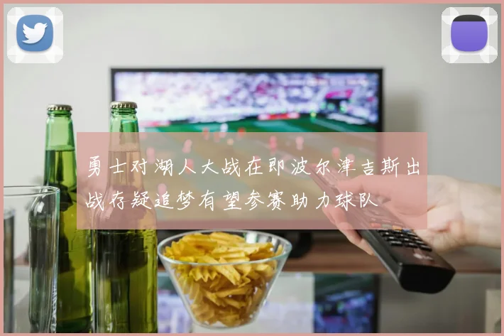 勇士对湖人大战在即波尔津吉斯出战存疑追梦有望参赛助力球队