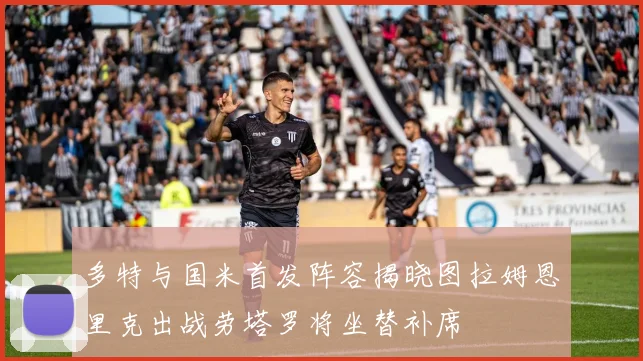 多特与国米首发阵容揭晓图拉姆恩里克出战劳塔罗将坐替补席