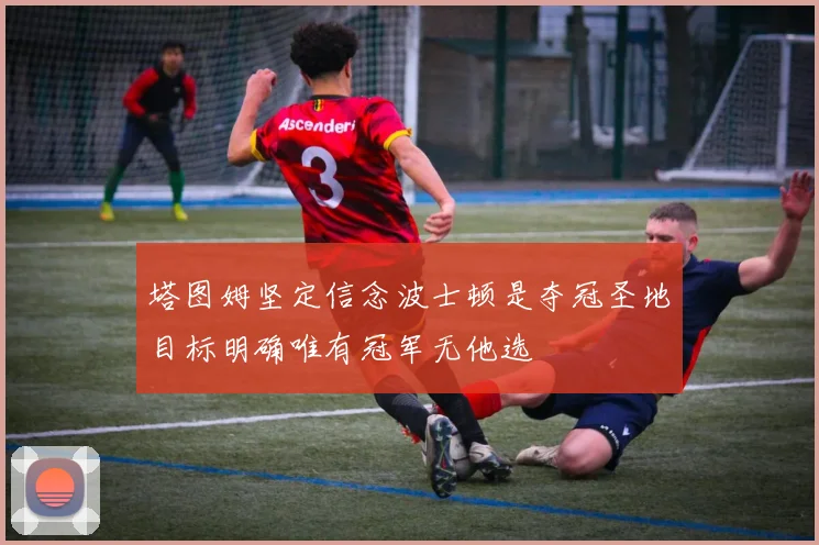 塔图姆坚定信念波士顿是夺冠圣地目标明确唯有冠军无他选