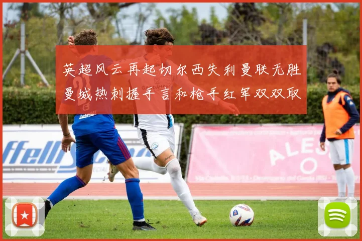 英超风云再起切尔西失利曼联无胜曼城热刺握手言和枪手红军双双取胜