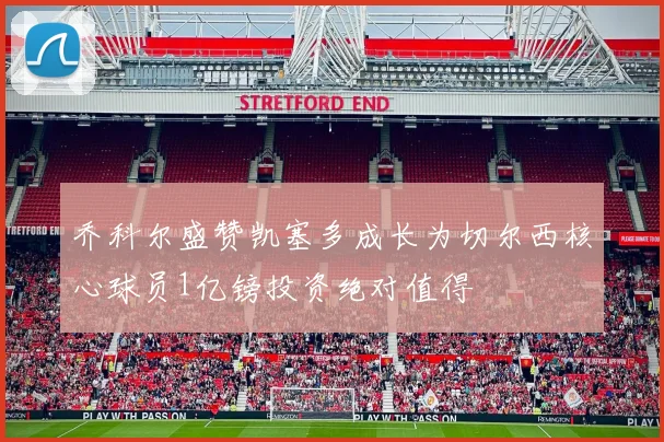 乔科尔盛赞凯塞多成长为切尔西核心球员1亿镑投资绝对值得