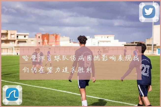 哈登坦言球队伤病困扰影响表现我们仍在努力追求胜利