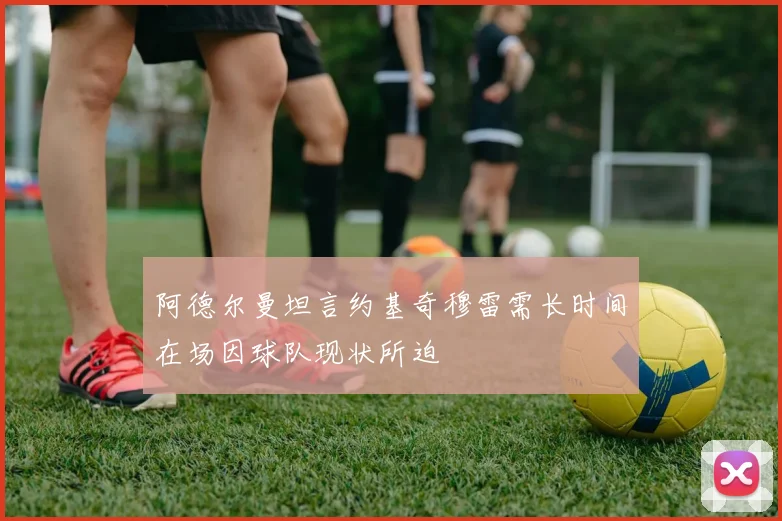 阿德尔曼坦言约基奇穆雷需长时间在场因球队现状所迫