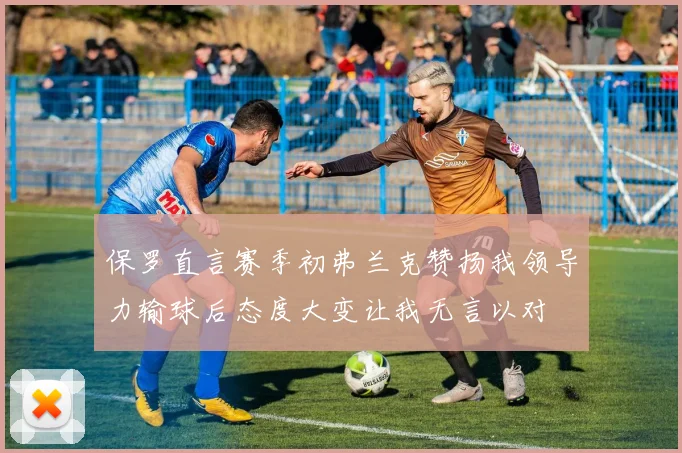 保罗直言赛季初弗兰克赞扬我领导力输球后态度大变让我无言以对