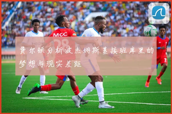 费尔顿分析波杰姆斯基接班库里的梦想与现实差距