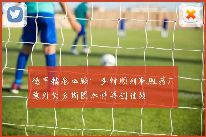 德甲精彩回顾：多特顺利取胜药厂意外失分斯图加特再创佳绩