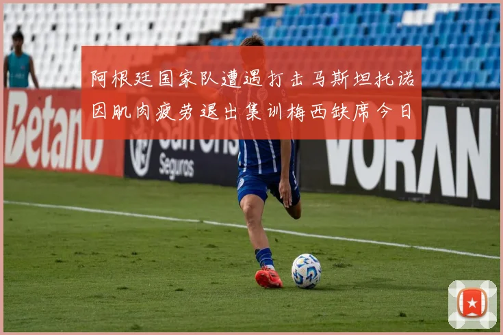 阿根廷国家队遭遇打击马斯坦托诺因肌肉疲劳退出集训梅西缺席今日比赛